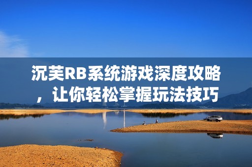 沉芙RB系统游戏深度攻略，让你轻松掌握玩法技巧