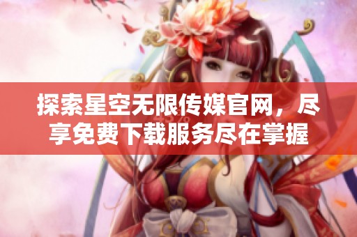 探索星空无限传媒官网，尽享免费下载服务尽在掌握