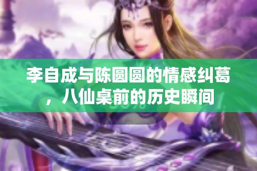 李自成与陈圆圆的情感纠葛，八仙桌前的历史瞬间