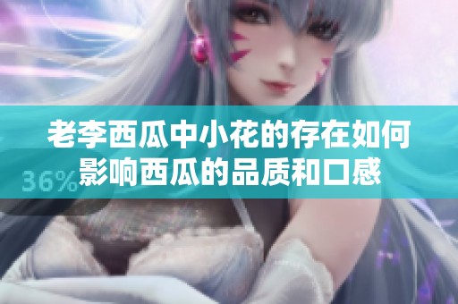 老李西瓜中小花的存在如何影响西瓜的品质和口感