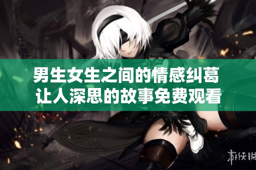 男生女生之间的情感纠葛 让人深思的故事免费观看