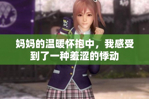妈妈的温暖怀抱中，我感受到了一种羞涩的悸动