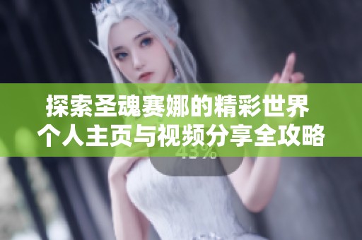 探索圣魂赛娜的精彩世界 个人主页与视频分享全攻略