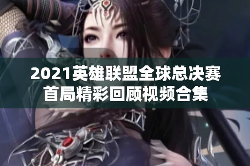 2021英雄联盟全球总决赛首局精彩回顾视频合集