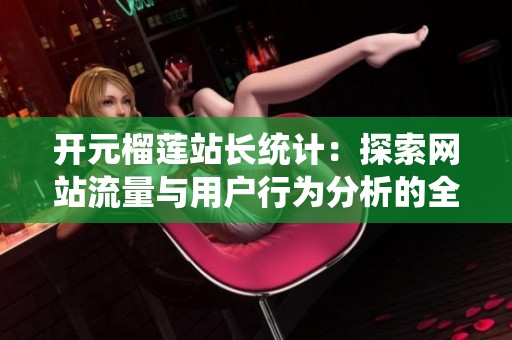 开元榴莲站长统计：探索网站流量与用户行为分析的全新视角