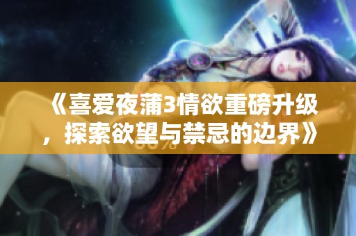 《喜爱夜蒲3情欲重磅升级，探索欲望与禁忌的边界》