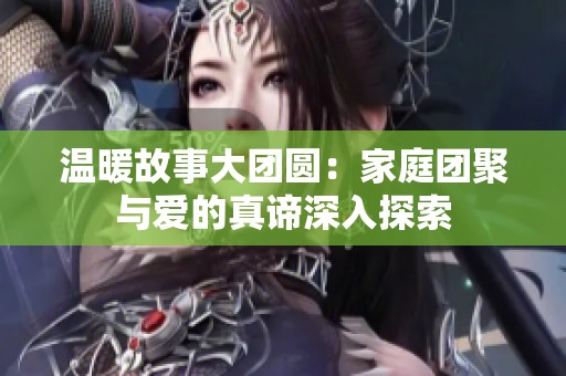 温暖故事大团圆：家庭团聚与爱的真谛深入探索