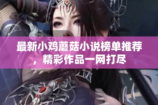 最新小鸡蘑菇小说榜单推荐，精彩作品一网打尽