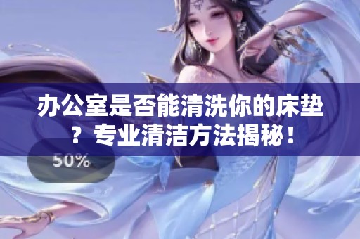 办公室是否能清洗你的床垫？专业清洁方法揭秘！