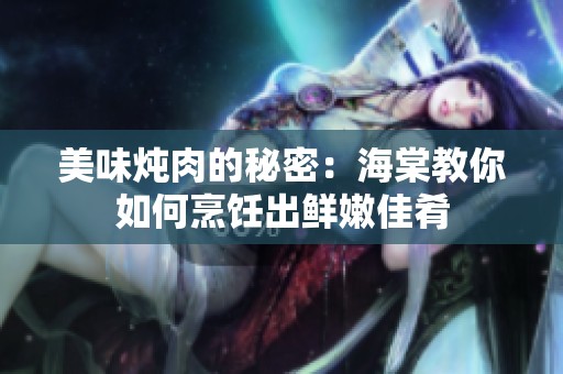 美味炖肉的秘密：海棠教你如何烹饪出鲜嫩佳肴