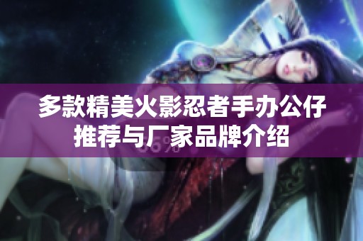 多款精美火影忍者手办公仔推荐与厂家品牌介绍