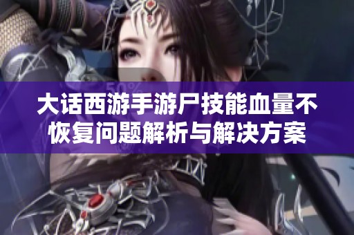 大话西游手游尸技能血量不恢复问题解析与解决方案