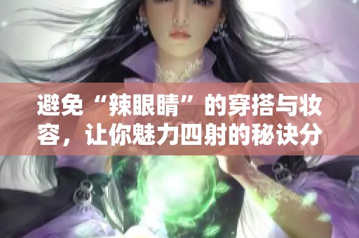 避免“辣眼睛”的穿搭与妆容，让你魅力四射的秘诀分享