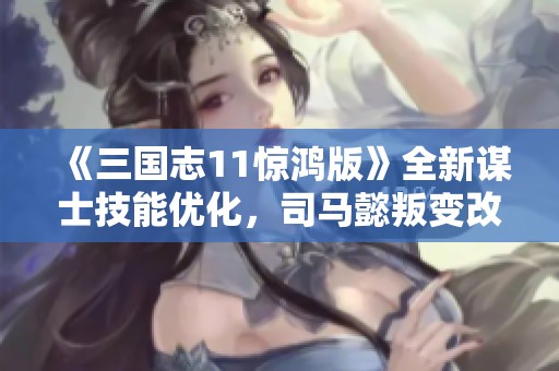 《三国志11惊鸿版》全新谋士技能优化，司马懿叛变改写历史格局