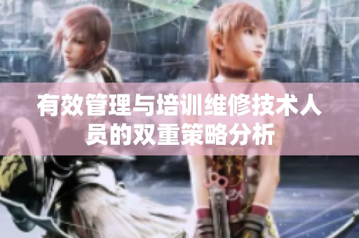 有效管理与培训维修技术人员的双重策略分析