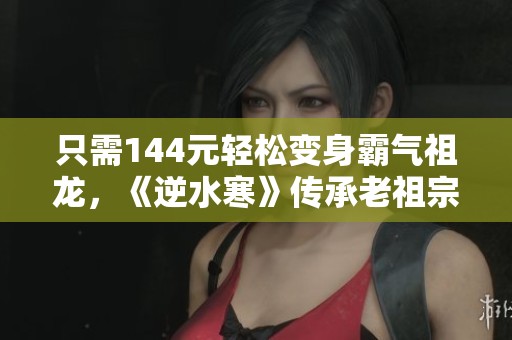 只需144元轻松变身霸气祖龙，《逆水寒》传承老祖宗的独特魅力
