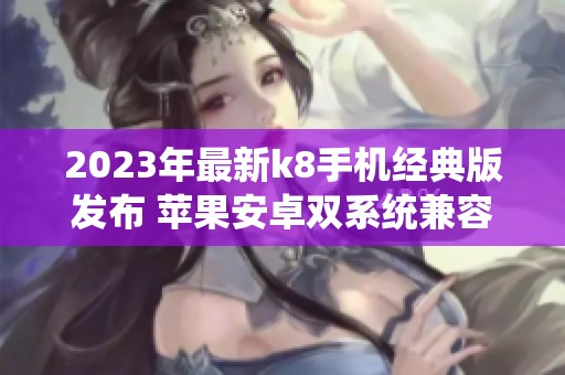 2023年最新k8手机经典版发布 苹果安卓双系统兼容版解析