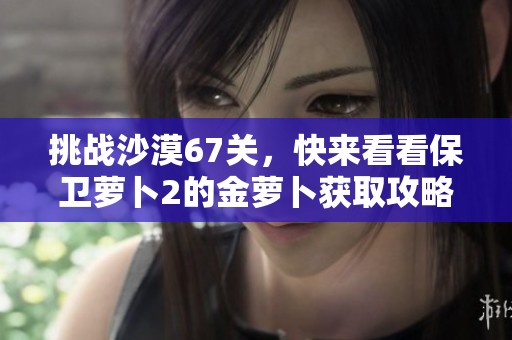 挑战沙漠67关，快来看看保卫萝卜2的金萝卜获取攻略！
