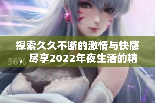探索久久不断的激情与快感，尽享2022年夜生活的精彩瞬间
