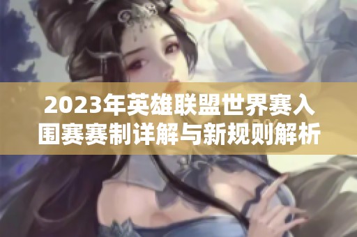 2023年英雄联盟世界赛入围赛赛制详解与新规则解析