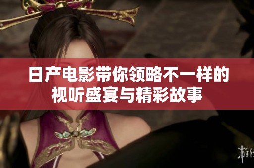 日产电影带你领略不一样的视听盛宴与精彩故事