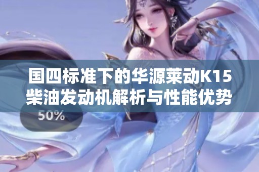 国四标准下的华源莱动K15柴油发动机解析与性能优势