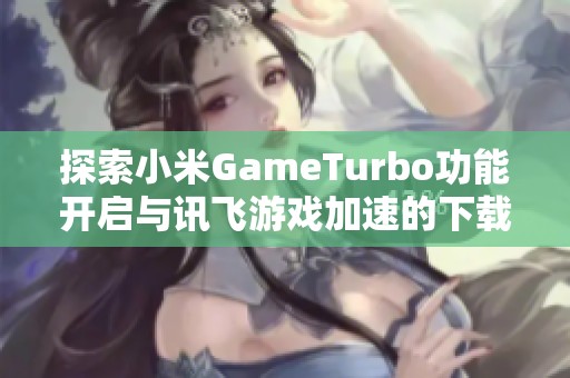 探索小米GameTurbo功能开启与讯飞游戏加速的下载方法
