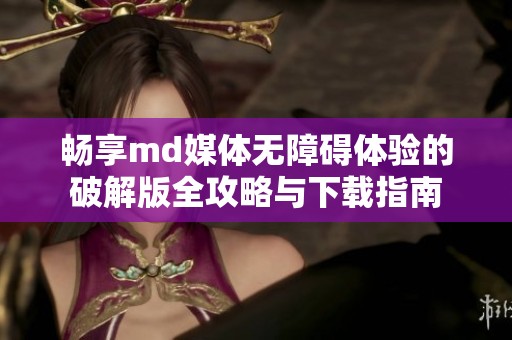 畅享md媒体无障碍体验的破解版全攻略与下载指南