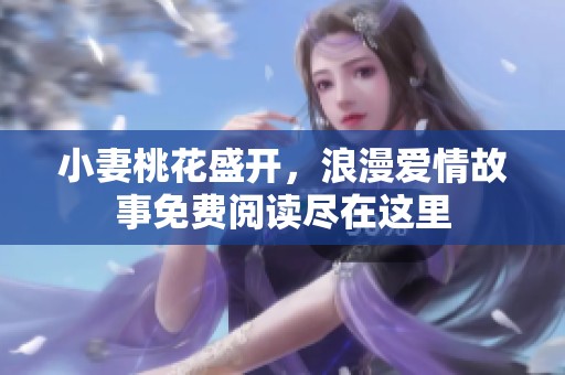 小妻桃花盛开，浪漫爱情故事免费阅读尽在这里