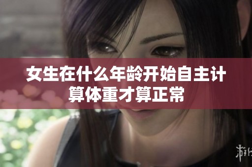 女生在什么年龄开始自主计算体重才算正常
