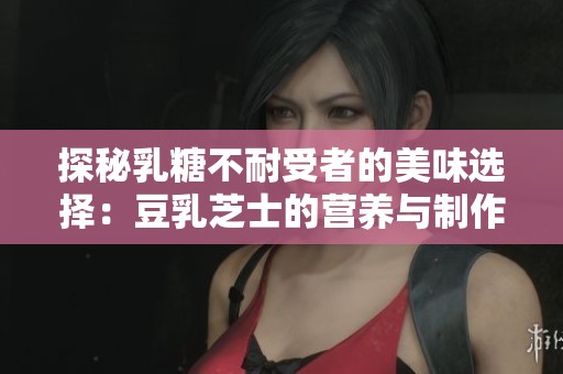 探秘乳糖不耐受者的美味选择：豆乳芝士的营养与制作方法