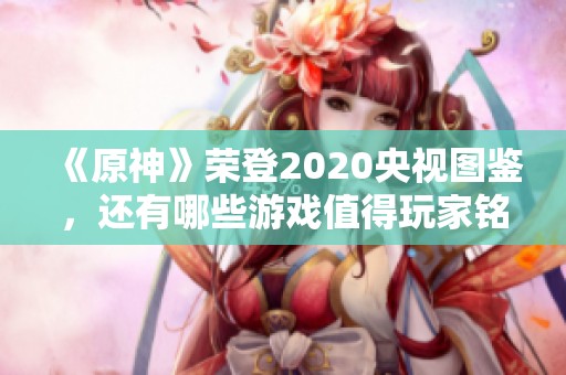 《原神》荣登2020央视图鉴，还有哪些游戏值得玩家铭记与回味