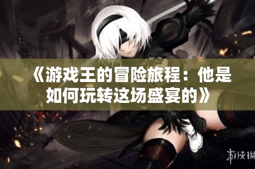 《游戏王的冒险旅程：他是如何玩转这场盛宴的》
