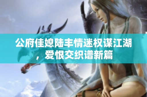 公府佳媳陆丰情迷权谋江湖，爱恨交织谱新篇