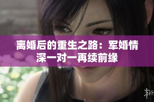 离婚后的重生之路：军婚情深一对一再续前缘