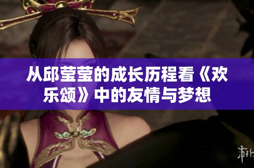 从邱莹莹的成长历程看《欢乐颂》中的友情与梦想