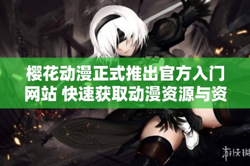 樱花动漫正式推出官方入门网站 快速获取动漫资源与资讯