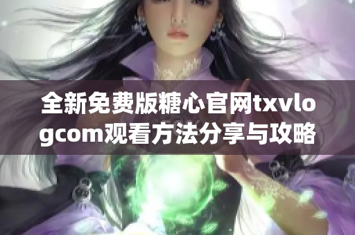全新免费版糖心官网txvlogcom观看方法分享与攻略