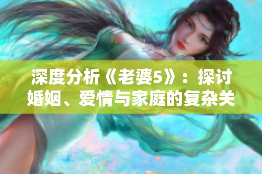 深度分析《老婆5》：探讨婚姻、爱情与家庭的复杂关系