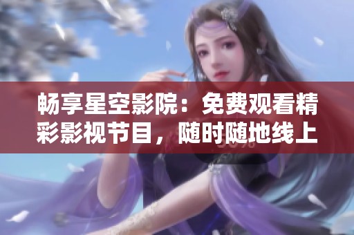 畅享星空影院：免费观看精彩影视节目，随时随地线上观影