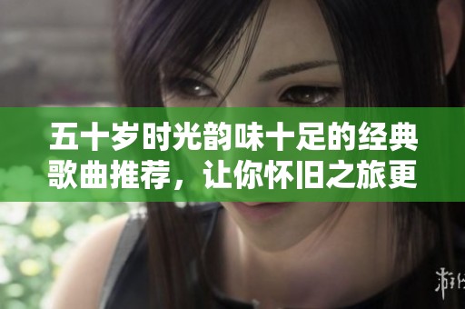 五十岁时光韵味十足的经典歌曲推荐，让你怀旧之旅更精彩