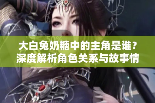 大白兔奶糖中的主角是谁？深度解析角色关系与故事情节