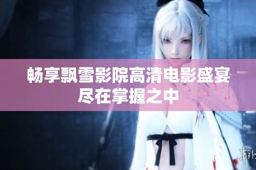 畅享飘雪影院高清电影盛宴尽在掌握之中
