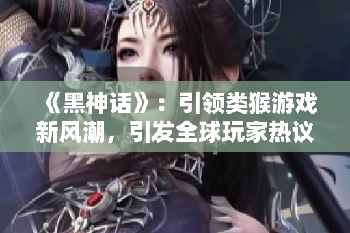 《黑神话》：引领类猴游戏新风潮，引发全球玩家热议