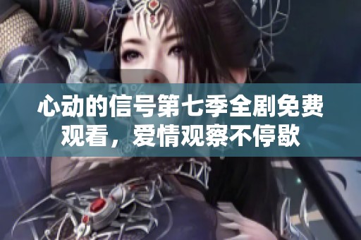 心动的信号第七季全剧免费观看，爱情观察不停歇