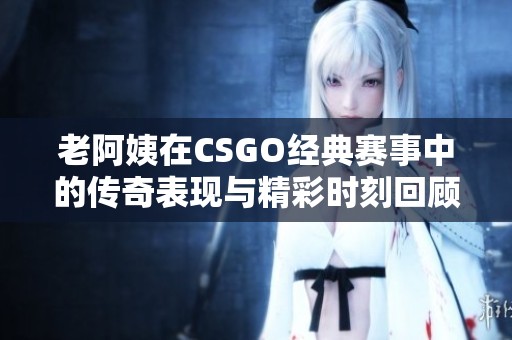 老阿姨在CSGO经典赛事中的传奇表现与精彩时刻回顾