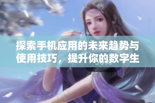 探索手机应用的未来趋势与使用技巧，提升你的数字生活体验