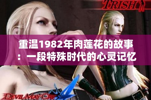 重温1982年肉莲花的故事：一段特殊时代的心灵记忆