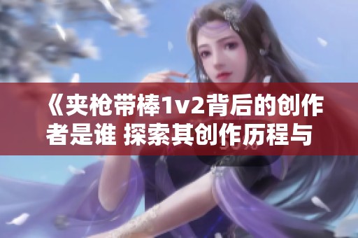 《夹枪带棒1v2背后的创作者是谁 探索其创作历程与理念》