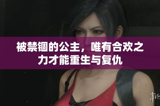 被禁锢的公主，唯有合欢之力才能重生与复仇